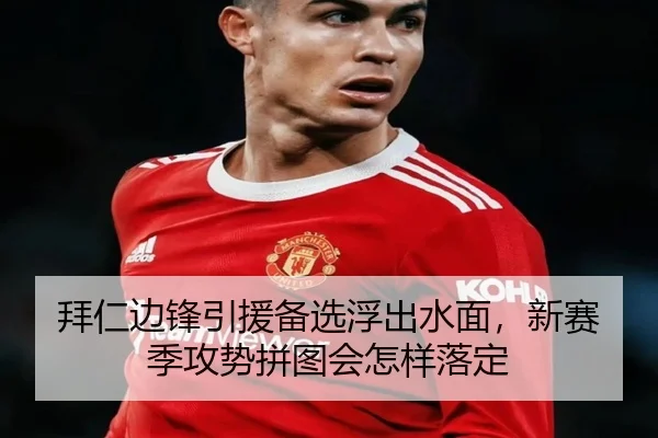 拜仁边锋引援备选浮出水面，新赛季攻势拼图会怎样落定 - huya